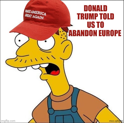 Some Kind Of MAGA Moron | Donald trump told us to abandon Europe | image tagged in some kind of maga moron | made w/ Imgflip meme maker