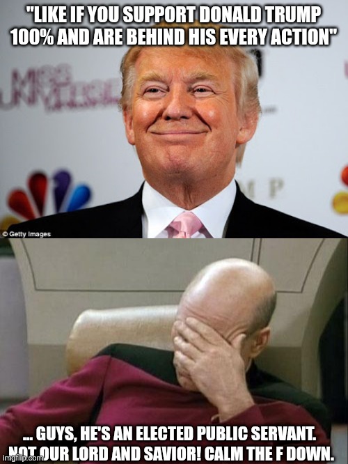 I like Mentiswave, but even I don't align with him 100% | "like if you support Donald Trump 100% and are behind his every action"; ... Guys, he's an elected public servant.  Not our Lord and Savior! Calm the f down. | image tagged in donald trump approves,memes,captain picard facepalm | made w/ Imgflip meme maker