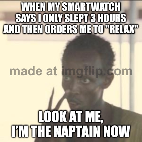 WHEN MY SMARTWATCH SAYS I ONLY SLEPT 3 HOURS AND THEN ORDERS ME TO "RELAX"; LOOK AT ME, I’M THE NAPTAIN NOW | WHEN MY SMARTWATCH SAYS I ONLY SLEPT 3 HOURS AND THEN ORDERS ME TO "RELAX"; LOOK AT ME, I’M THE NAPTAIN NOW | image tagged in memes,look at me,watch,sleep,relaxing,nap | made w/ Imgflip meme maker
