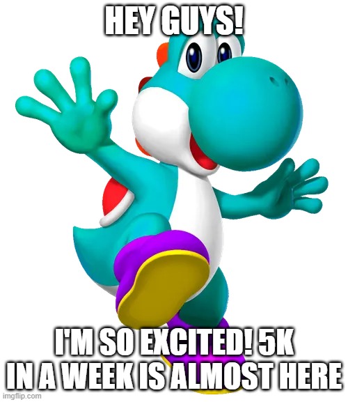 Turquoise Yoshi | Hey guys! i'm so excited! 5k in a week is almost here | image tagged in turquoise yoshi | made w/ Imgflip meme maker