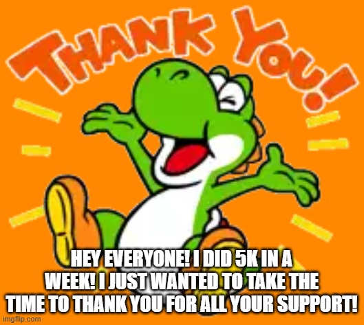 Yoshi says Thank you | hey everyone! i did 5k in a week! i just wanted to take the time to thank you for all your support! | image tagged in yoshi says thank you | made w/ Imgflip meme maker