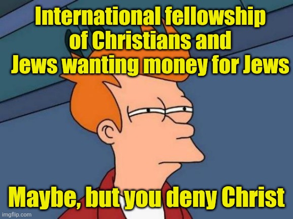 Enough said | International fellowship of Christians and Jews wanting money for Jews; Maybe, but you deny Christ | image tagged in memes,futurama fry,jews | made w/ Imgflip meme maker