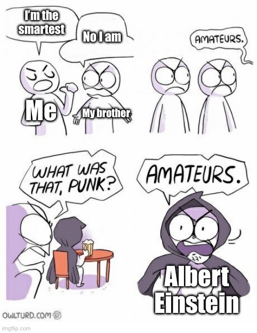 An argument that nobody asked for | I’m the smartest; No I am; Me; My brother; Albert Einstein | image tagged in amateurs,albert einstein,smarter,siblings,famous people | made w/ Imgflip meme maker