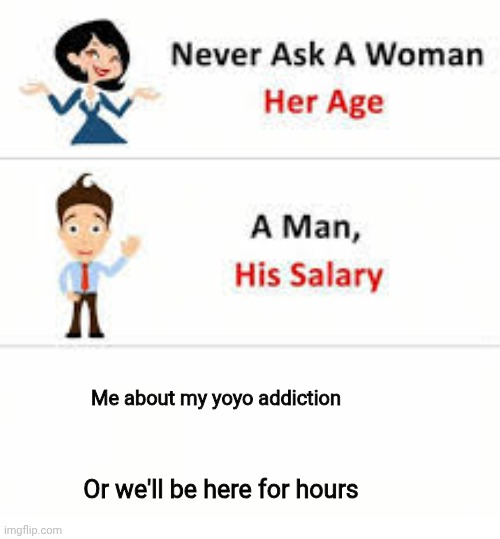 Never ask a woman her age | Me about my yoyo addiction; Or we'll be here for hours | image tagged in never ask a woman her age | made w/ Imgflip meme maker