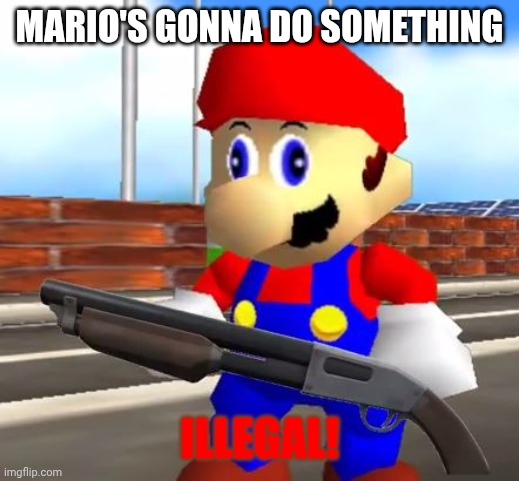 Mario's gonna do something Illegal! | image tagged in smg4 shotgun mario | made w/ Imgflip meme maker