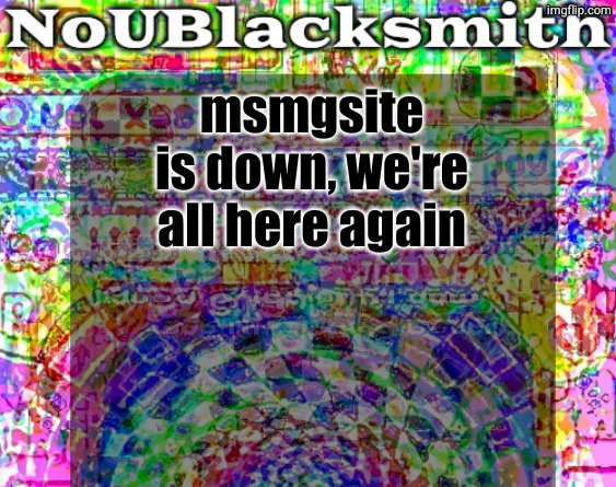 nou's sloppy spite temp | msmgsite is down, we're all here again | image tagged in nou's sloppy spite temp | made w/ Imgflip meme maker