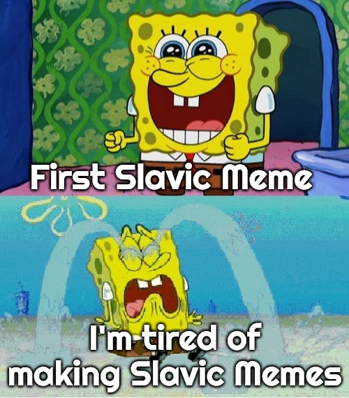 spongebob happy and sad | First Slavic Meme; I'm tired of making Slavic Memes | image tagged in spongebob happy and sad,slavic memes | made w/ Imgflip meme maker