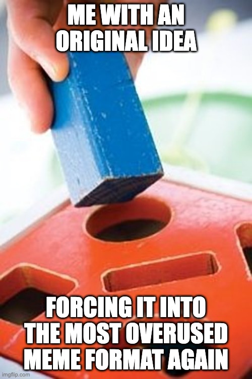Square peg in a round hole | Me with an original idea; FORCING IT INTO THE MOST OVERUSED MEME FORMAT AGAIN | image tagged in square peg in a round hole | made w/ Imgflip meme maker
