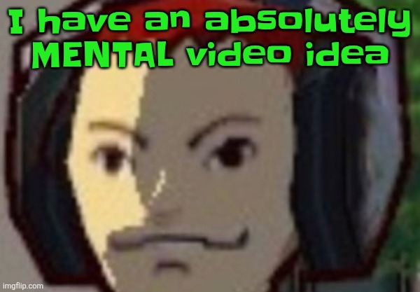 I know it's gonna sound insane once I say it | I have an absolutely MENTAL video idea | made w/ Imgflip meme maker