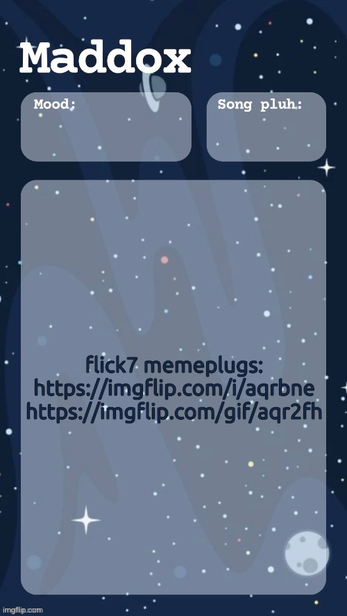 he got permabanned the other day so I'll be plugging his memes for a little while | flick7 memeplugs:
https://imgflip.com/i/aqrbne
https://imgflip.com/gif/aqr2fh | image tagged in maddox's space temp tyy moons | made w/ Imgflip meme maker