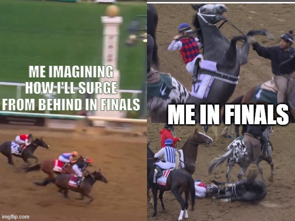 Kentucky Derby Finals | Me imagining how I'll surge from behind in finals; Me in Finals | image tagged in finals week | made w/ Imgflip meme maker