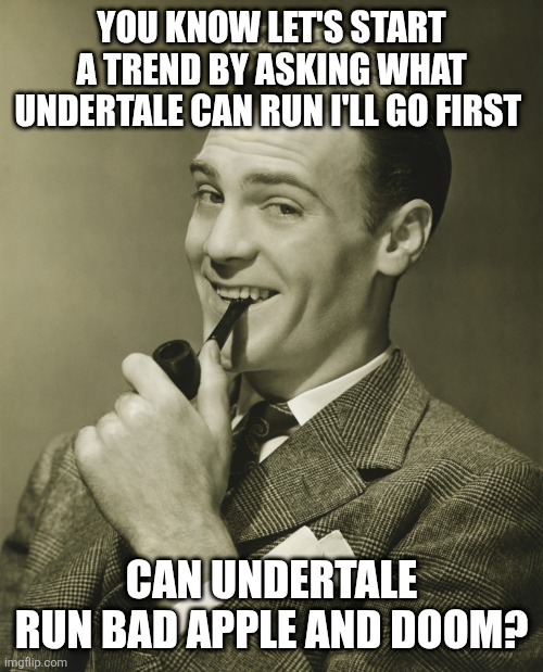 Smug | You know let's start a trend by asking what undertale can run I'll go first; Can undertale run bad apple and doom? | image tagged in smug | made w/ Imgflip meme maker