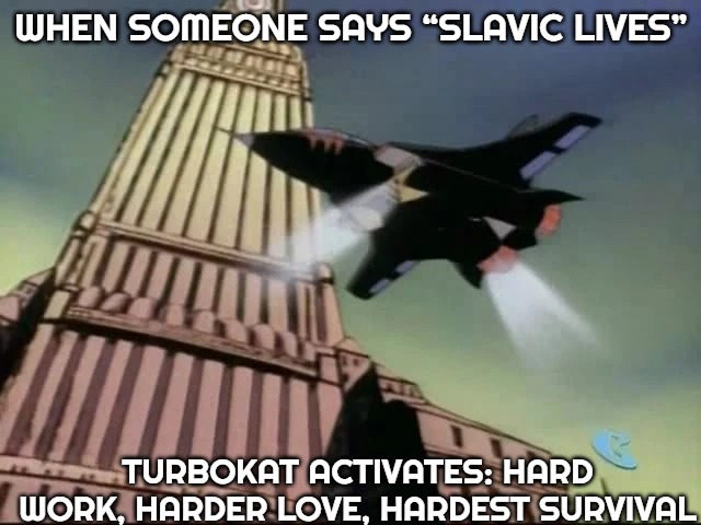 Slavic Turbokat | WHEN SOMEONE SAYS “SLAVIC LIVES”; TURBOKAT ACTIVATES: HARD WORK, HARDER LOVE, HARDEST SURVIVAL | image tagged in slavic turbokat,slavic jet | made w/ Imgflip meme maker
