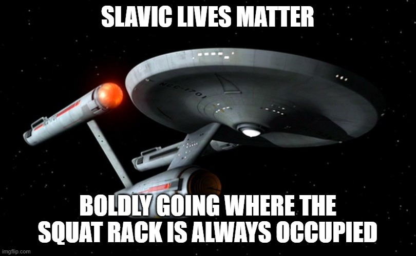 Star Trek Enterprise | SLAVIC LIVES MATTER; BOLDLY GOING WHERE THE SQUAT RACK IS ALWAYS OCCUPIED | image tagged in star trek enterprise,slavic lives matter,black lives matter | made w/ Imgflip meme maker