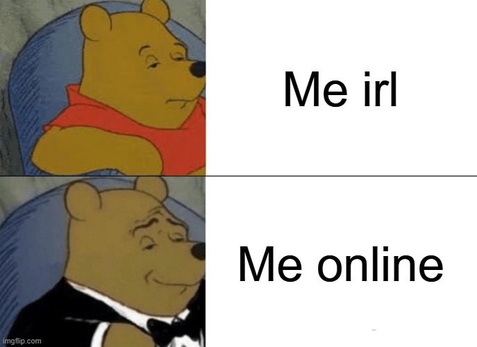 Me | Me irl; Me online | image tagged in memes,tuxedo winnie the pooh | made w/ Imgflip meme maker