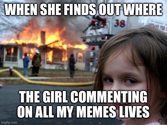 She’s a lil jealous | When she finds out where; The girl commenting on all my memes lives | image tagged in memes,disaster girl,comments,home | made w/ Imgflip meme maker