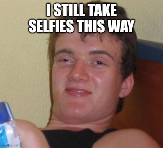 10 Guy Meme | I still take selfies this way | image tagged in memes,10 guy | made w/ Imgflip meme maker