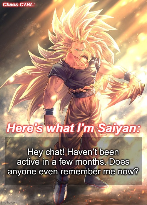 Long time no see! | Hey chat! Haven’t been active in a few months. Does anyone even remember me now? | image tagged in chaos-ctrl goku | made w/ Imgflip meme maker