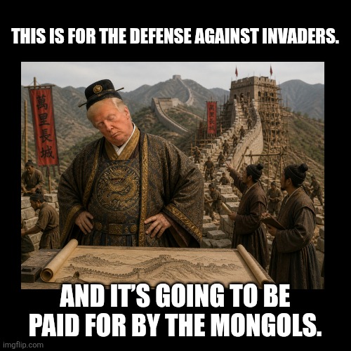 Build that Wall | This is for the defense against invaders. And it’s going to be paid for by the Mongols. | image tagged in bloated ego,trump,great wall of china,narcissist,insane | made w/ Imgflip meme maker