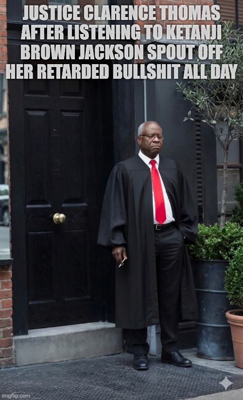 1777773542308.png | Justice Clarence Thomas after listening to Ketanji Brown Jackson spout off her retarded bullshit all day | image tagged in 1777773542308 png | made w/ Imgflip meme maker