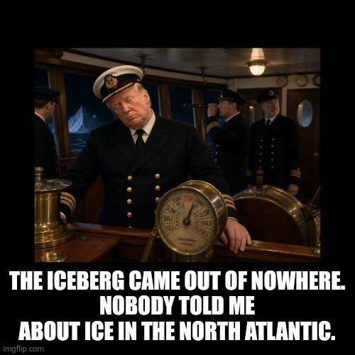 Titanic Trump | The iceberg came out of nowhere.
Nobody told me about ice in the North Atlantic. | image tagged in trump,disaster don,america's the ship,doom,incompetence | made w/ Imgflip meme maker