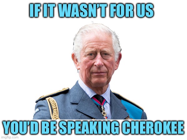 If it wasn’t for us | If it wasn’t for us; You’d be speaking cherokee | image tagged in king charles,royal visit | made w/ Imgflip meme maker