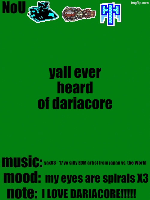 NoU's racist green temp | yall ever heard of dariacore; yax03 - 17 yo silly EDM artist from japan vs. the World; my eyes are spirals X3; I LOVE DARIACORE!!!!! | image tagged in nou's racist green temp | made w/ Imgflip meme maker
