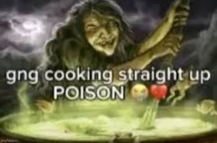 image tagged in gng cooking straight up poison | made w/ Imgflip meme maker