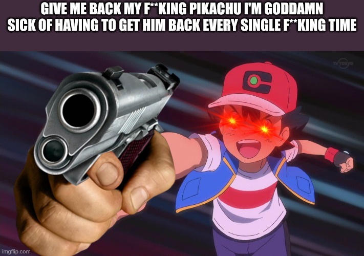 give me back my f**king pikachu I'm goddamn sick of having to get him back every single f**king time | image tagged in ash ketchum clenched fist | made w/ Imgflip meme maker
