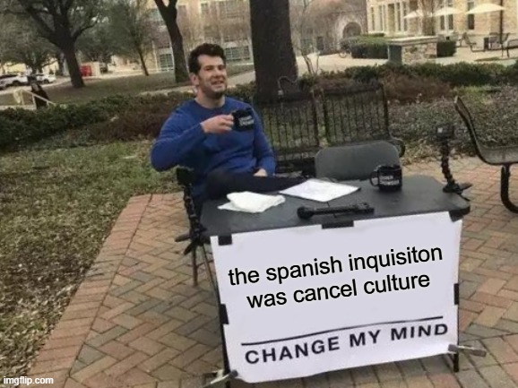 anyone who changes my mind will get a shoutout in my next meme | the spanish inquisiton was cancel culture | image tagged in memes,change my mind | made w/ Imgflip meme maker