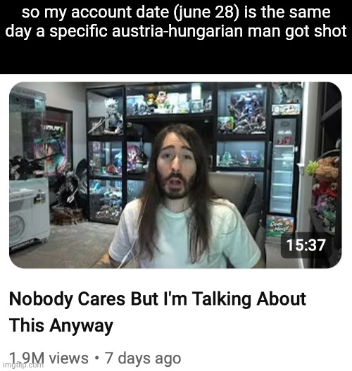 Nobody cares but I'm talking about this anyway | so my account date (june 28) is the same day a specific austria-hungarian man got shot | image tagged in nobody cares but i'm talking about this anyway | made w/ Imgflip meme maker