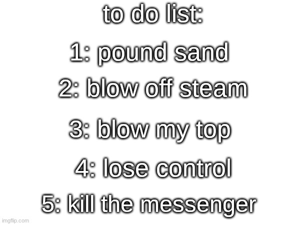 HM: go up in flames | to do list:; 1: pound sand; 2: blow off steam; 3: blow my top; 4: lose control; 5: kill the messenger | made w/ Imgflip meme maker