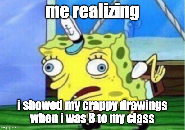 Mocking Spongebob Meme | me realizing i showed my crappy drawings when i was 8 to my class | image tagged in memes,mocking spongebob | made w/ Imgflip meme maker