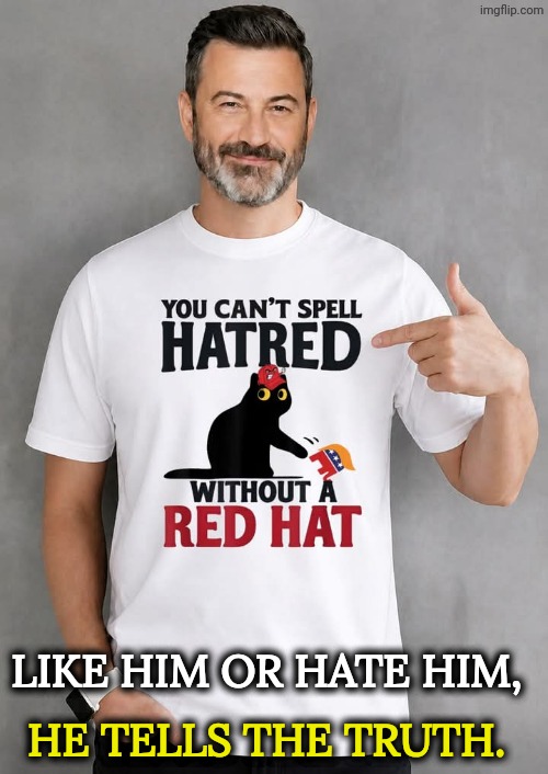 Jimmy Kimmel truth MAGA hatred red hat | Like him or hate him, He tells the truth. | image tagged in jimmy kimmel truth maga hatred red hat,jimmy kimmel,truth,maga,hatred,red hat | made w/ Imgflip meme maker
