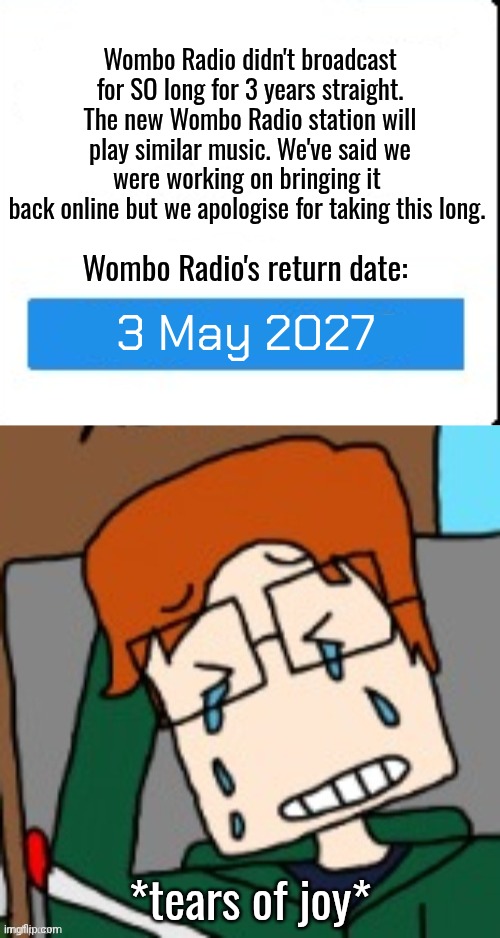 MC couldn't believe his eyes when he saw that real announcement about Wombo Radio's return on air. | Wombo Radio didn't broadcast for SO long for 3 years straight. The new Wombo Radio station will play similar music. We've said we were working on bringing it 
back online but we apologise for taking this long. Wombo Radio's return date:; 3 May 2027; *tears of joy* | image tagged in mc,moscovio may,wombo radio,good news,no way | made w/ Imgflip meme maker