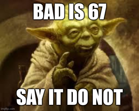 yoda | Bad is 67; Say it do not | image tagged in yoda | made w/ Imgflip meme maker