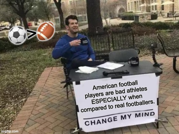 Change My Mind | ⚽️>🏈; American football players are bad athletes ESPECIALLY when compared to real footballers. | image tagged in memes,change my mind,football,american football,sports | made w/ Imgflip meme maker