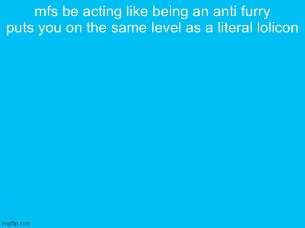 mfs be acting like being an anti furry puts you on the same level as a literal lolicon | made w/ Imgflip meme maker