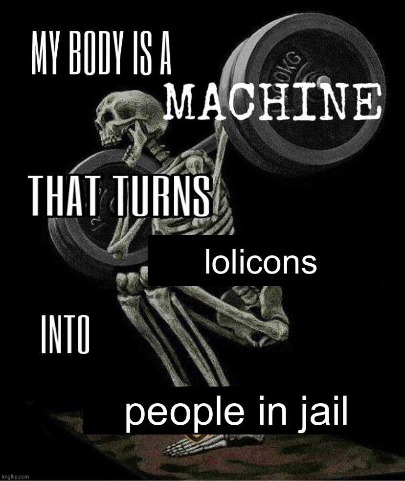 every time you repost a lolicon goes to prison | lolicons; people in jail | image tagged in my body is machine | made w/ Imgflip meme maker