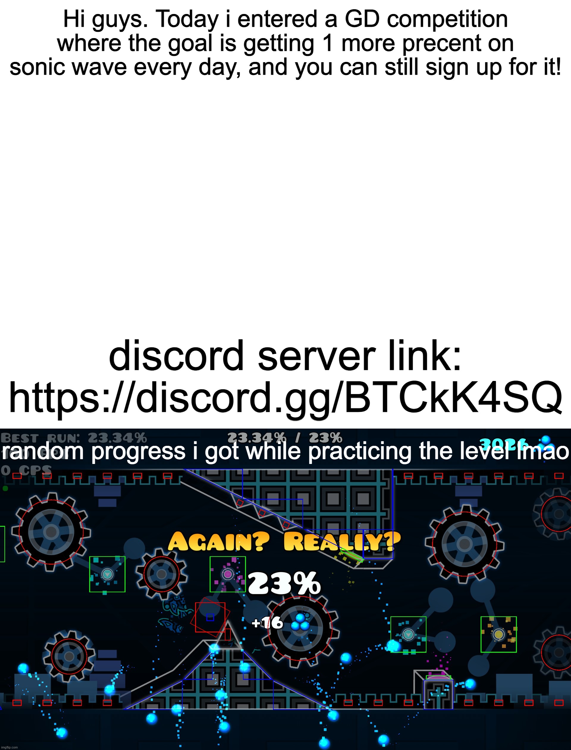 Hi guys. Today i entered a GD competition where the goal is getting 1 more precent on sonic wave every day, and you can still sign up for it! discord server link: https://discord.gg/BTCkK4SQ; random progress i got while practicing the level lmao | made w/ Imgflip meme maker