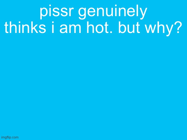 pissr genuinely thinks i am hot. but why? | made w/ Imgflip meme maker