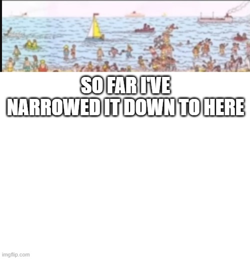 so far i've narrowed it down to here | made w/ Imgflip meme maker