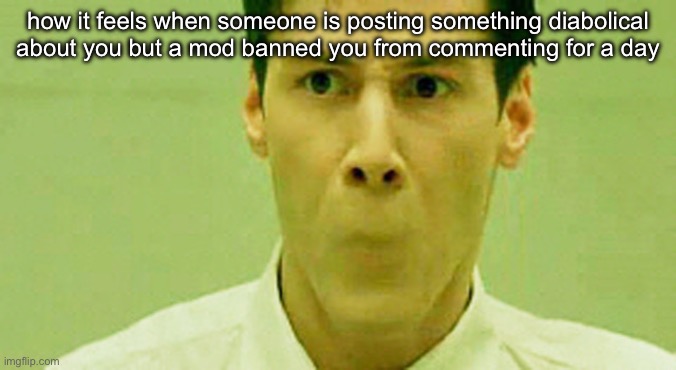No Mouth Neo | how it feels when someone is posting something diabolical about you but a mod banned you from commenting for a day | image tagged in no mouth neo | made w/ Imgflip meme maker