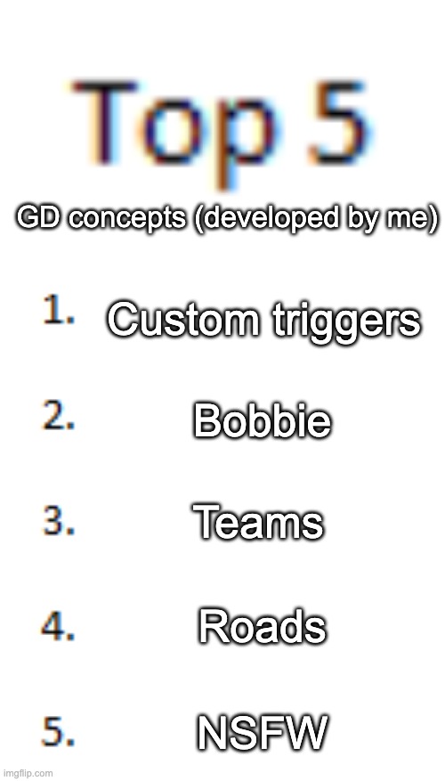 Elaboration in the comments | GD concepts (developed by me); Custom triggers; Bobbie; Teams; Roads; NSFW | image tagged in top 5 list | made w/ Imgflip meme maker