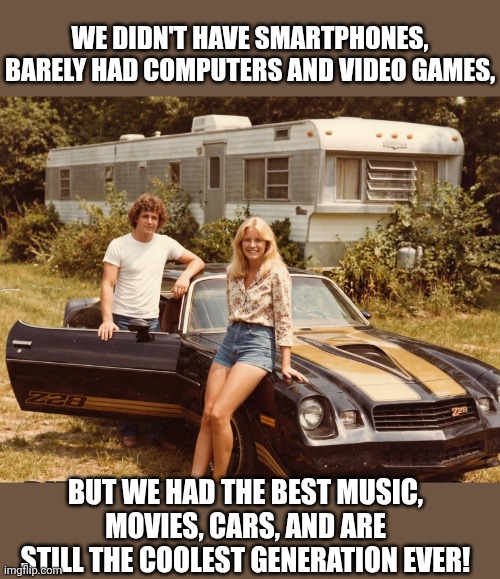 The Greatest Generation | We didn't have smartphones, barely had computers and video games, But we had the best music, movies, cars, and are still the coolest generation ever! | image tagged in gen x,60's,70's,80's,greatest,generation | made w/ Imgflip meme maker