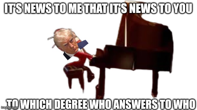 caine piano | It's news to me that it's news to you; To which degree who answers to who | image tagged in caine piano,trump,tadc | made w/ Imgflip meme maker