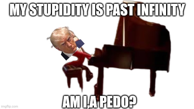 caine piano | My stupidity is past infinity Am I,a pedo? | image tagged in caine piano | made w/ Imgflip meme maker