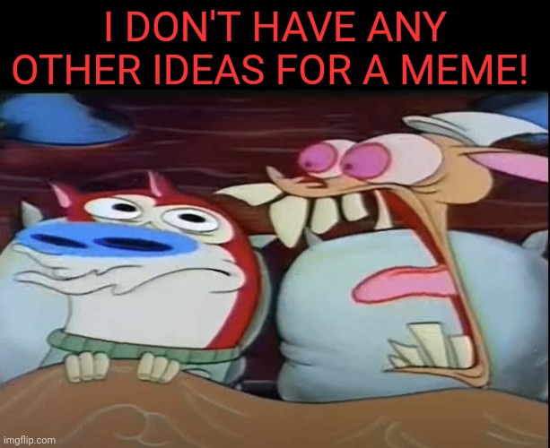 Ren screaming at Stimpy | I don't have any other ideas for a meme! | image tagged in ren screaming at stimpy | made w/ Imgflip meme maker