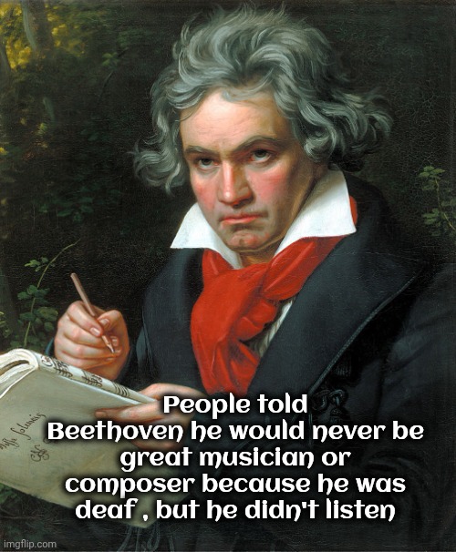 Whenever you feel like giving up , remember | People told Beethoven he would never be great musician or composer because he was deaf , but he didn't listen | image tagged in beethoven,music meme,great composer,symphonic | made w/ Imgflip meme maker