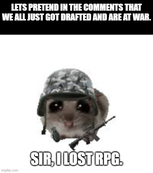 let me start | lets pretend in the comments that we all just got drafted and are at war. Sir, i lost rpg. | image tagged in war,military,sad hamster,rpg,guns | made w/ Imgflip meme maker